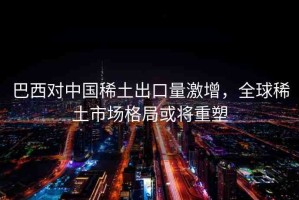 巴西對中國稀土出口量激增，全球稀土市場格局或?qū)⒅厮? title=