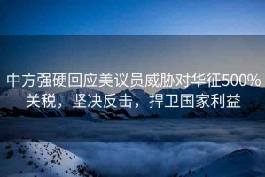 中方強(qiáng)硬回應(yīng)美議員威脅對華征500%關(guān)稅，堅(jiān)決反擊，捍衛(wèi)國家利益