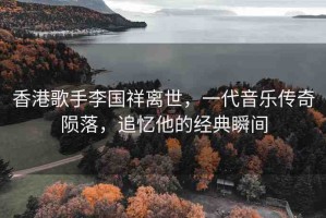 香港歌手李國祥離世，一代音樂傳奇隕落，追憶他的經(jīng)典瞬間