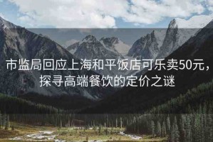 市監(jiān)局回應(yīng)上海和平飯店可樂賣50元，探尋高端餐飲的定價之謎