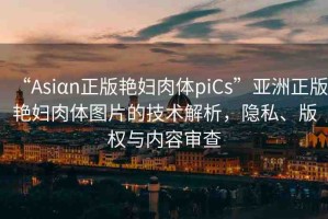 “Asiαn正版艷婦肉體piCs”亞洲正版艷婦肉體圖片的技術(shù)解析，隱私、版權(quán)與內(nèi)容審查