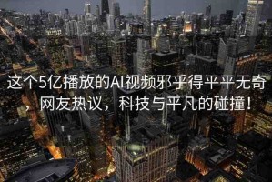 這個(gè)5億播放的AI視頻邪乎得平平無奇，網(wǎng)友熱議，科技與平凡的碰撞！