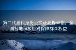 第二代居民身份證換證高峰來(lái)臨，全國(guó)各地積極應(yīng)對(duì)保障群眾權(quán)益