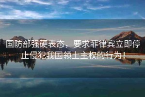 國防部強硬表態(tài)，要求菲律賓立即停止侵犯我國領(lǐng)土主權(quán)的行為！