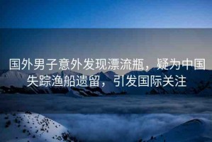 國(guó)外男子意外發(fā)現(xiàn)漂流瓶，疑為中國(guó)失蹤漁船遺留，引發(fā)國(guó)際關(guān)注