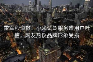 雷軍秒道歉！小米試駕服務(wù)遭用戶吐槽，網(wǎng)友熱議品牌形象受損