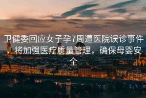 衛(wèi)健委回應(yīng)女子孕7周遭醫(yī)院誤診事件，將加強(qiáng)醫(yī)療質(zhì)量管理，確保母嬰安全