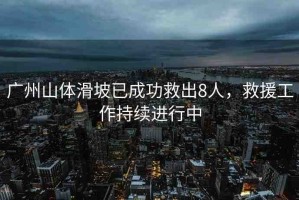 廣州山體滑坡已成功救出8人，救援工作持續(xù)進(jìn)行中