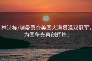 林詩棟/蒯曼勇奪美國大滿貫混雙冠軍，為國爭光再創(chuàng)輝煌！