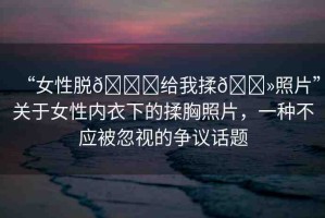 “女性脫??給我揉??照片”關(guān)于女性內(nèi)衣下的揉胸照片，一種不應(yīng)被忽視的爭議話題