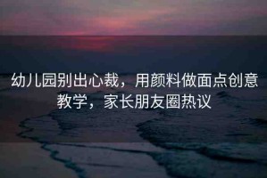 幼兒園別出心裁，用顏料做面點(diǎn)創(chuàng)意教學(xué)，家長(zhǎng)朋友圈熱議