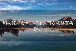 科技賦能食堂，打工人再次領(lǐng)略真香魅力