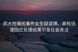 武大性騷擾事件女生疑讀博，高校迅速回應(yīng)處理結(jié)果引發(fā)社會關(guān)注