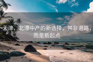 天津，北漂中產(chǎn)的新選擇，并非退路，而是新起點
