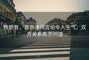 特朗普，普京涉烏言論令人生氣，雙方關(guān)系再添陰霾