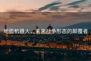地面機器人，未來戰(zhàn)爭形態(tài)的顛覆者