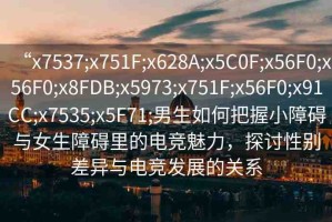“x7537;x751F;x628A;x5C0F;x56F0;x56F0;x8FDB;x5973;x751F;x56F0;x91CC;x7535;x5F71;男生如何把握小障礙與女生障礙里的電競(jìng)魅力，探討性別差異與電競(jìng)發(fā)展的關(guān)系