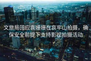 文旅局回應(yīng)袁姍姍在哀牢山拍攝，確保安全前提下支持影視拍攝活動(dòng)