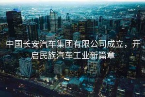 中國長安汽車集團(tuán)有限公司成立，開啟民族汽車工業(yè)新篇章