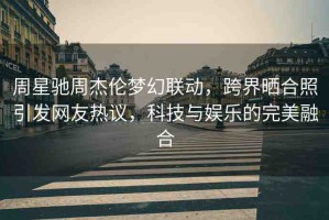 周星馳周杰倫夢(mèng)幻聯(lián)動(dòng)，跨界曬合照引發(fā)網(wǎng)友熱議，科技與娛樂的完美融合