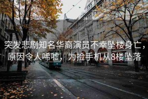 突發(fā)悲劇知名華裔演員不幸墜樓身亡，原因令人唏噓，為撿手機從8樓墜落