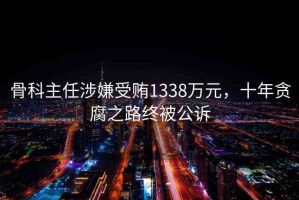 骨科主任涉嫌受賄1338萬元，十年貪腐之路終被公訴