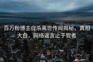 百萬粉博主自殺離世傳聞揭秘，真相大白，網(wǎng)絡(luò)謠言止于智者
