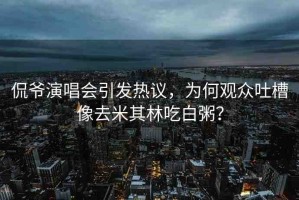 侃爺演唱會引發(fā)熱議，為何觀眾吐槽像去米其林吃白粥？