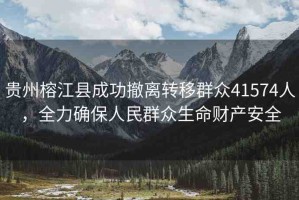 貴州榕江縣成功撤離轉(zhuǎn)移群眾41574人，全力確保人民群眾生命財(cái)產(chǎn)安全
