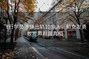 飛行學(xué)員涉嫌出軌10余人，前女友勇敢發(fā)聲揭露真相