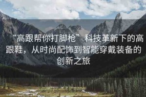 “高跟幫你打腳槍”科技革新下的高跟鞋，從時(shí)尚配飾到智能穿戴裝備的創(chuàng)新之旅