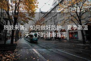 熱浪來襲，如何做好防護，夏季高溫天氣下的健康指南