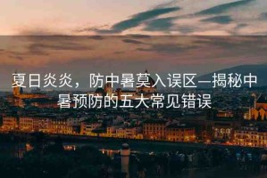 夏日炎炎，防中暑莫入誤區(qū)—揭秘中暑預(yù)防的五大常見錯(cuò)誤