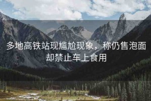 多地高鐵站現(xiàn)尷尬現(xiàn)象，稱仍售泡面卻禁止車上食用