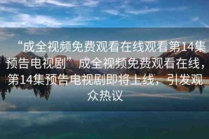 “成全視頻免費觀看在線觀看第14集預告電視劇”成全視頻免費觀看在線，第14集預告電視劇即將上線，引發(fā)觀眾熱議