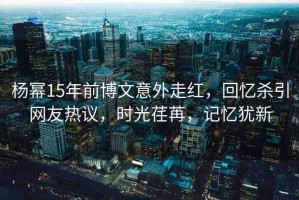 楊冪15年前博文意外走紅，回憶殺引網(wǎng)友熱議，時(shí)光荏苒，記憶猶新