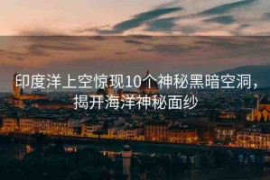 印度洋上空驚現(xiàn)10個(gè)神秘黑暗空洞，揭開海洋神秘面紗