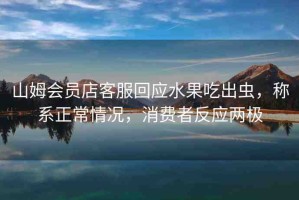 山姆會員店客服回應(yīng)水果吃出蟲，稱系正常情況，消費(fèi)者反應(yīng)兩極
