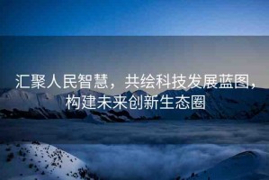 匯聚人民智慧，共繪科技發(fā)展藍(lán)圖，構(gòu)建未來創(chuàng)新生態(tài)圈