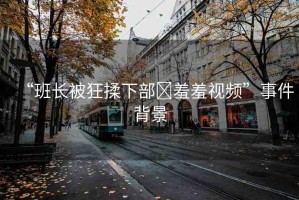 “班長被狂揉下部?羞羞視頻”事件背景
