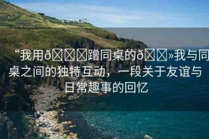 “我用??蹭同桌的??我與同桌之間的獨特互動，一段關(guān)于友誼與日常趣事的回憶