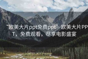 “歐美大片ppt免費ppt”歐美大片PPT，免費觀看，盡享電影盛宴