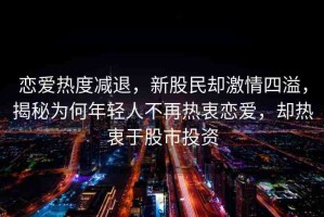 戀愛熱度減退，新股民卻激情四溢，揭秘為何年輕人不再熱衷戀愛，卻熱衷于股市投資