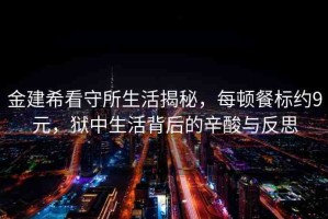 金建?？词厮罱颐兀款D餐標(biāo)約9元，獄中生活背后的辛酸與反思