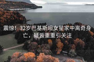 震驚！32歲巴基斯坦女星家中離奇身亡，疑云重重引關注