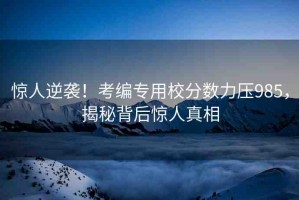 驚人逆襲！考編專用校分?jǐn)?shù)力壓985，揭秘背后驚人真相