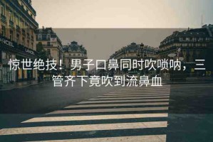 驚世絕技！男子口鼻同時(shí)吹嗩吶，三管齊下竟吹到流鼻血