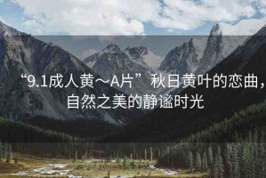 “9.1成人黃～A片”秋日黃葉的戀曲，自然之美的靜謐時光