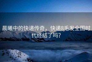 晨曦中的快遞傳奇，快遞8毛發(fā)全國時代終結(jié)了嗎？