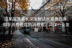 百果園董事長深度解讀水果貴現(xiàn)象，倡導(dǎo)消費者成熟消費觀，共謀行業(yè)發(fā)展
